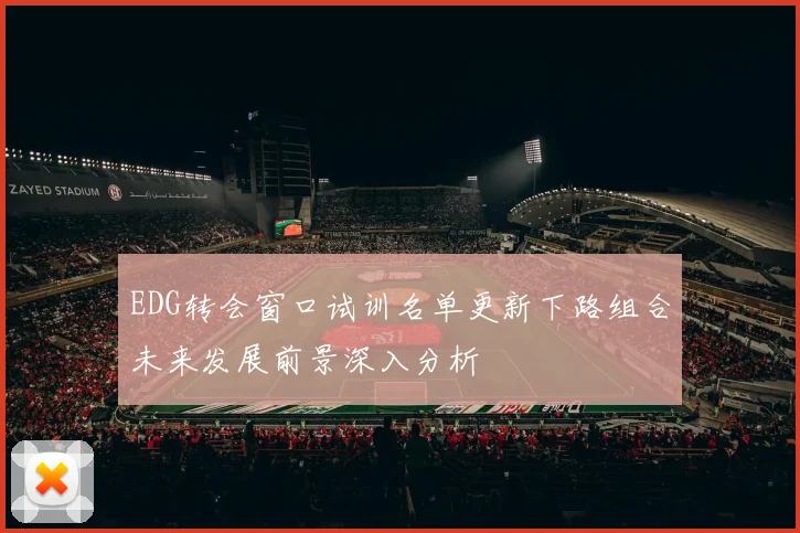 EDG转会窗口试训名单更新下路组合未来发展前景深入分析